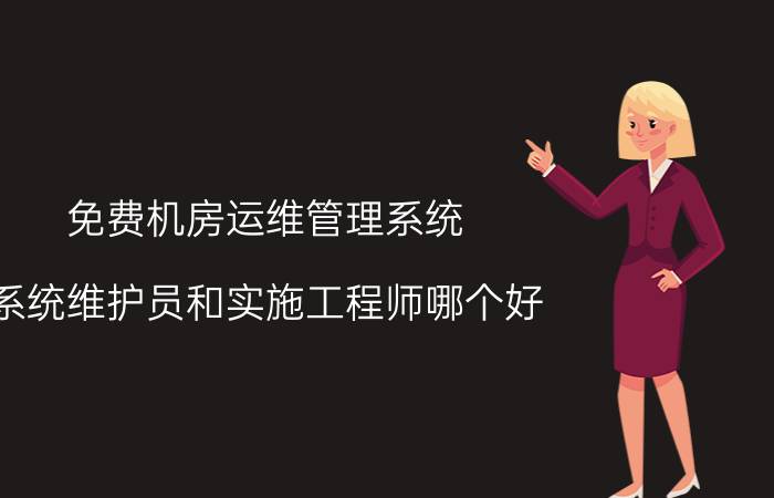 免费机房运维管理系统 系统维护员和实施工程师哪个好？